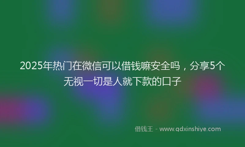 2025年热门在微信可以借钱嘛安全吗，分享5个无视一切是人就下款的口子