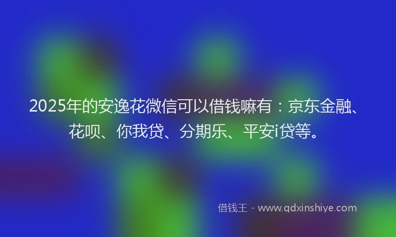 2025年的安逸花微信可以借钱嘛有：京东金融、花呗、你我贷、分期乐、平安i贷等。