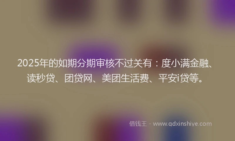 2025年的如期分期审核不过关有：度小满金融、读秒贷、团贷网、美团生活费、平安i贷等。