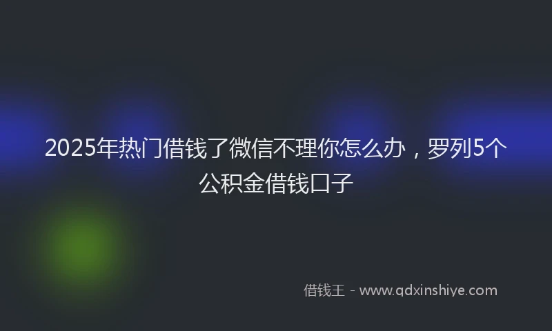 2025年热门借钱了微信不理你怎么办，罗列5个公积金借钱口子