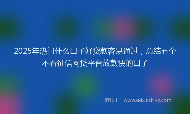 2025年热门什么口子好贷款容易通过，总结五个不看征信网贷平台放款快的口子