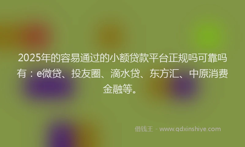 2025年的容易通过的小额贷款平台正规吗可靠吗有：e微贷、投友圈、滴水贷、东方汇、中原消费金融等。