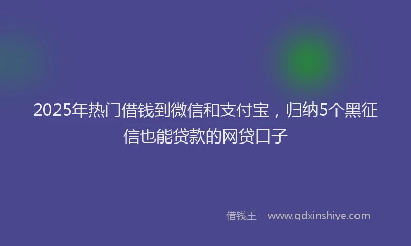 2025年热门借钱到微信和支付宝，归纳5个黑征信也能贷款的网贷口子