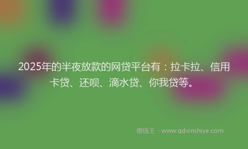 2025年的半夜放款的网贷平台有：拉卡拉、信用卡贷、还呗、滴水贷、你我贷等。