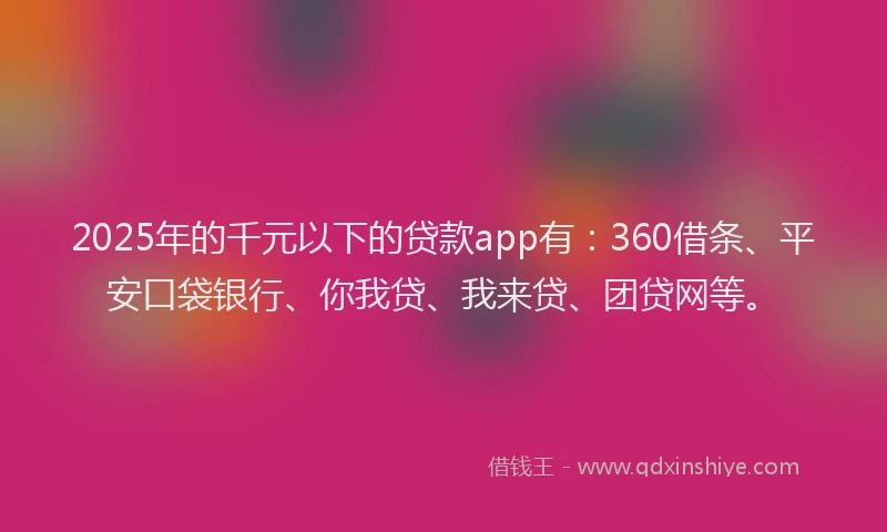 2025年的千元以下的贷款app有：360借条、平安口袋银行、你我贷、我来贷、团贷网等。