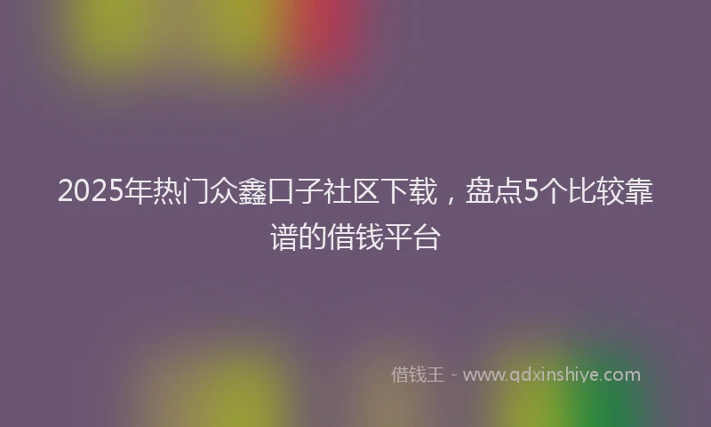 2025年热门众鑫口子社区下载，盘点5个比较靠谱的借钱平台