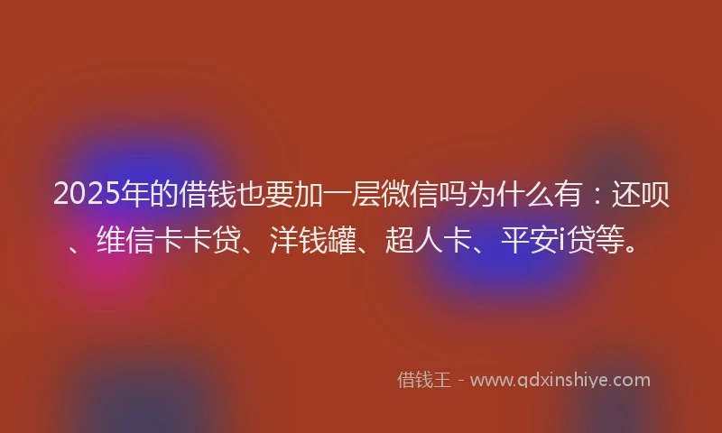 2025年的借钱也要加一层微信吗为什么有：还呗、维信卡卡贷、洋钱罐、超人卡、平安i贷等。