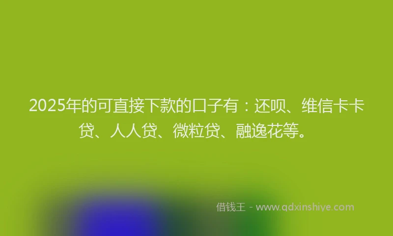 2025年的可直接下款的口子有：还呗、维信卡卡贷、人人贷、微粒贷、融逸花等。