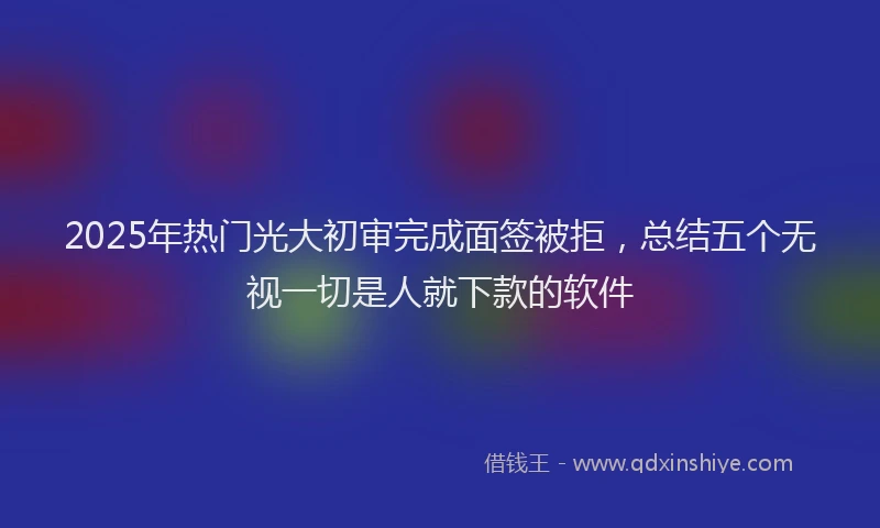 2025年热门光大初审完成面签被拒,总结五个无视一切是人就下款的软件