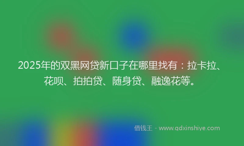 2025年的双黑网贷新口子在哪里找有：拉卡拉、花呗、拍拍贷、随身贷、融逸花等。