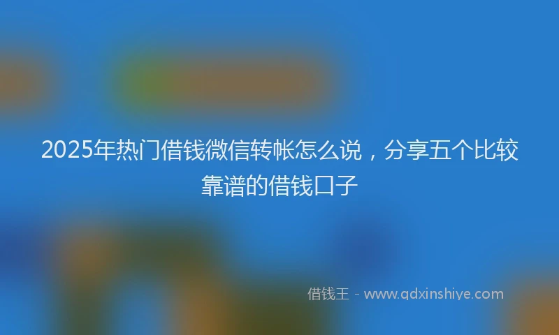 2025年热门借钱微信转帐怎么说，分享五个比较靠谱的借钱口子