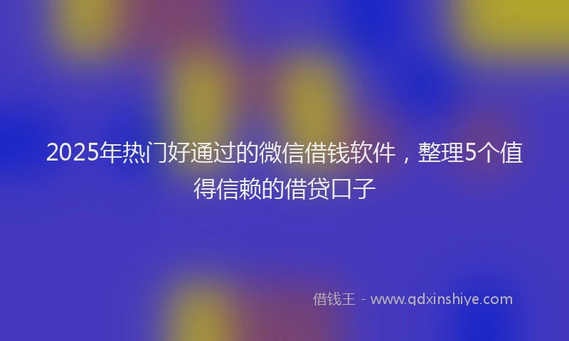 2025年热门好通过的微信借钱软件，整理5个值得信赖的借贷口子