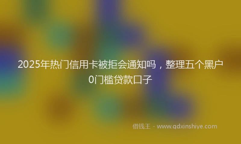 2025年热门信用卡被拒会通知吗，整理五个黑户0门槛贷款口子