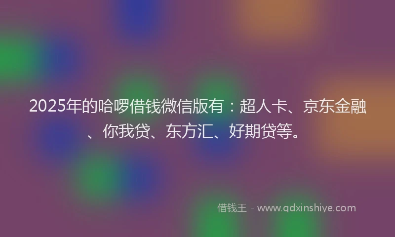 2025年的哈啰借钱微信版有：超人卡、京东金融、你我贷、东方汇、好期贷等。