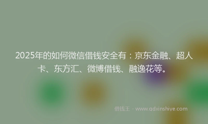 2025年的如何微信借钱安全有：京东金融、超人卡、东方汇、微博借钱、融逸花等。