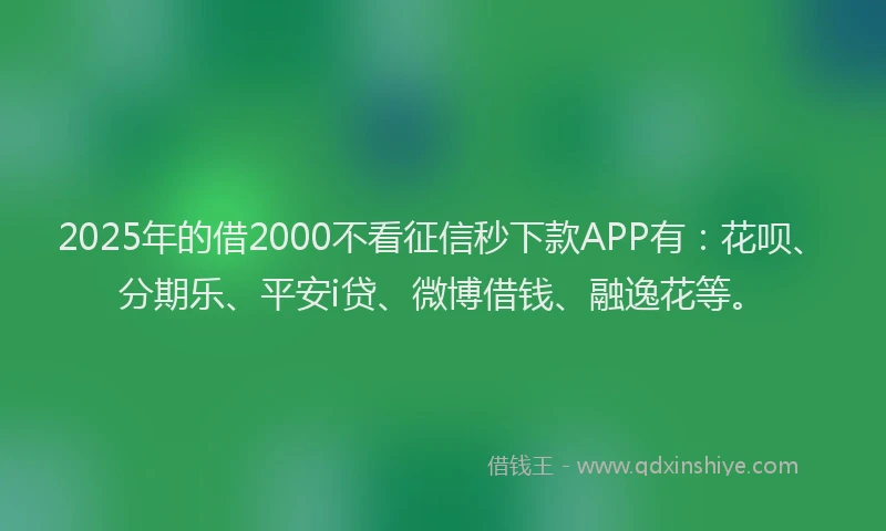 2025年的借2000不看征信秒下款APP有：花呗、分期乐、平安i贷、微博借钱、融逸花等。