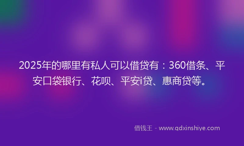 2025年的哪里有私人可以借贷有：360借条、平安口袋银行、花呗、平安i贷、惠商贷等。
