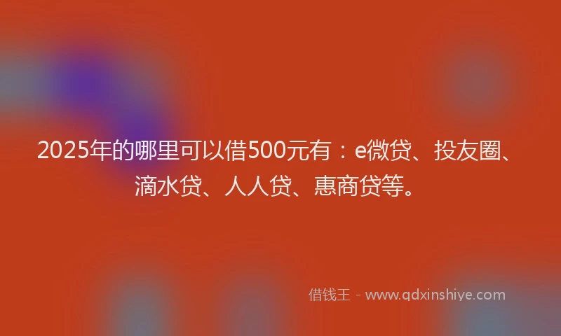 2025年的哪里可以借500元有：e微贷、投友圈、滴水贷、人人贷、惠商贷等。