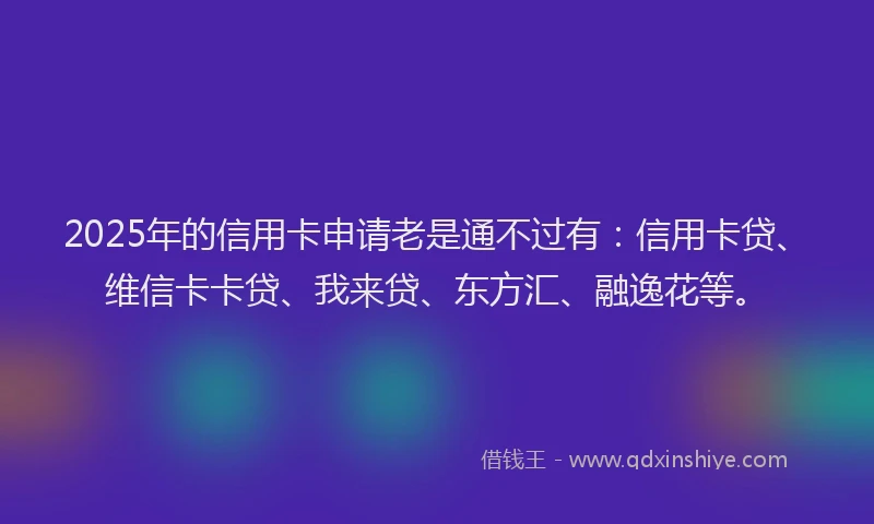 2025年的信用卡申请老是通不过有：信用卡贷、维信卡卡贷、我来贷、东方汇、融逸花等。