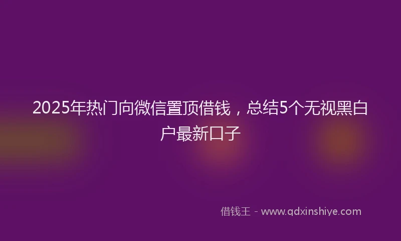 2025年热门向微信置顶借钱，总结5个无视黑白户最新口子