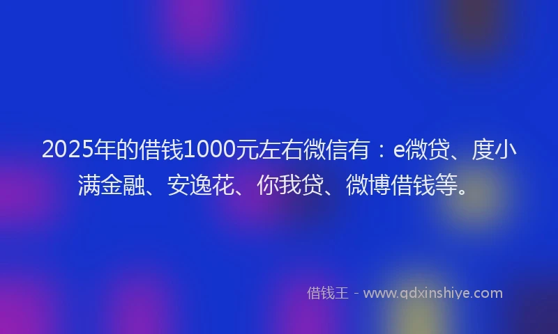 2025年的借钱1000元左右微信有：e微贷、度小满金融、安逸花、你我贷、微博借钱等。