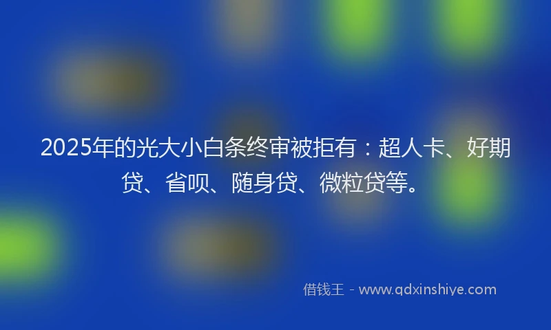 2025年的光大小白条终审被拒有：超人卡、好期贷、省呗、随身贷、微粒贷等。