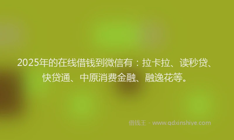 2025年的在线借钱到微信有：拉卡拉、读秒贷、快贷通、中原消费金融、融逸花等。