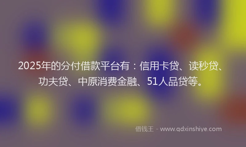 2025年的分付借款平台有：信用卡贷、读秒贷、功夫贷、中原消费金融、51人品贷等。