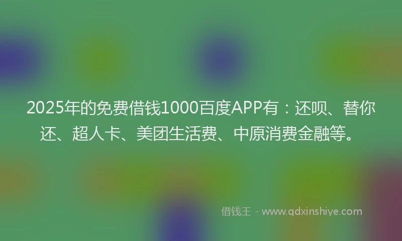 2025年的免费借钱1000百度APP有：还呗、替你还、超人卡、美团生活费、中原消费金融等。