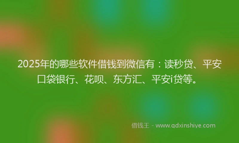 2025年的哪些软件借钱到微信有：读秒贷、平安口袋银行、花呗、东方汇、平安i贷等。