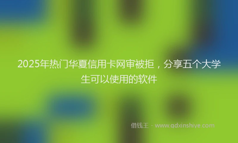 2025年热门华夏信用卡网审被拒，分享五个大学生可以使用的软件