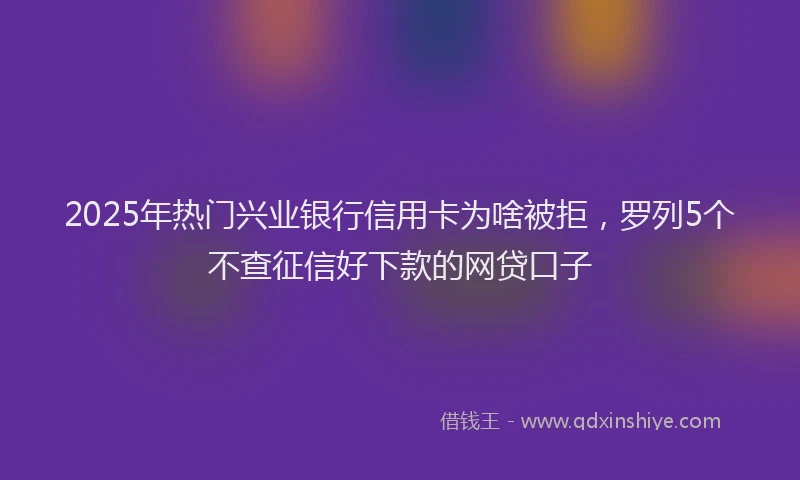 2025年热门兴业银行信用卡为啥被拒，罗列5个不查征信好下款的网贷口子