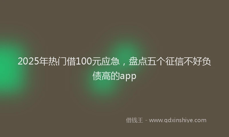 2025年热门借100元应急，盘点五个征信不好负债高的app