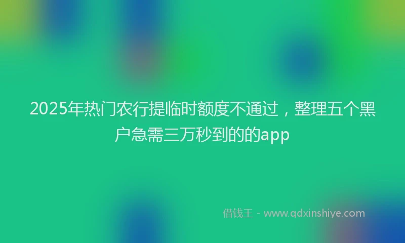 2025年热门农行提临时额度不通过，整理五个黑户急需三万秒到的的app