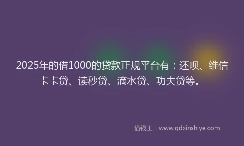 2025年的借1000的贷款正规平台有：还呗、维信卡卡贷、读秒贷、滴水贷、功夫贷等。