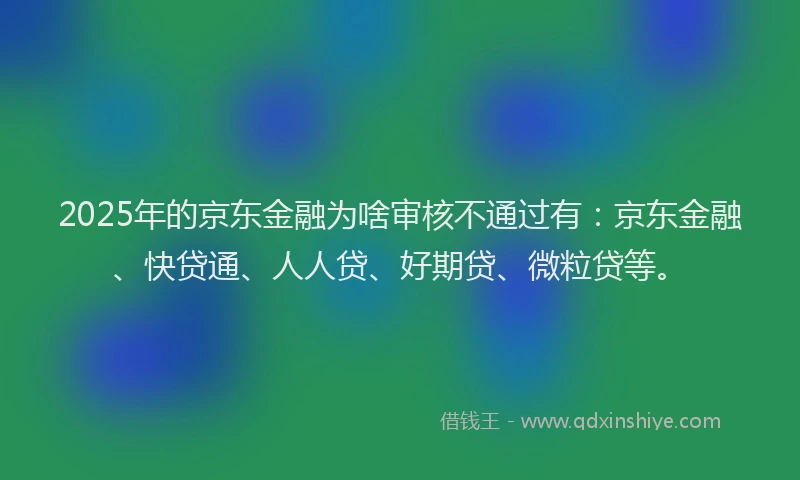 2025年的京东金融为啥审核不通过有：京东金融、快贷通、人人贷、好期贷、微粒贷等。