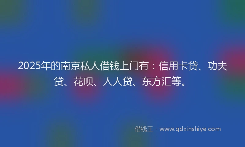 2025年的南京私人借钱上门有：信用卡贷、功夫贷、花呗、人人贷、东方汇等。