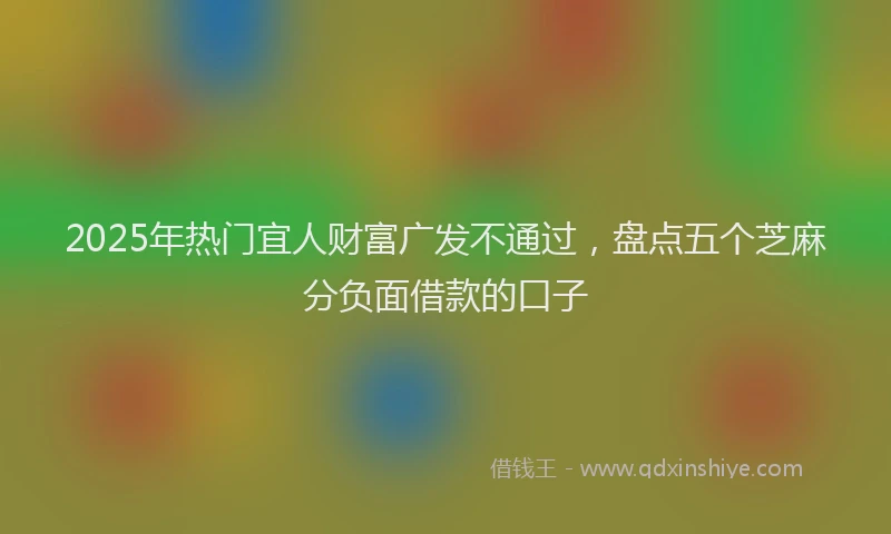 2025年热门宜人财富广发不通过，盘点五个芝麻分负面借款的口子