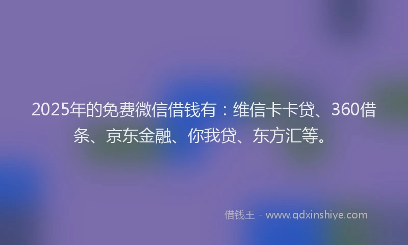 2025年的免费微信借钱有:维信卡卡贷、360借条、京东金融、你我贷、东方汇等。