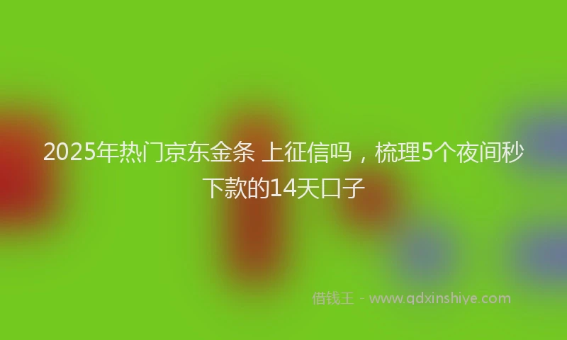 2025年热门京东金条 上征信吗，梳理5个夜间秒下款的14天口子