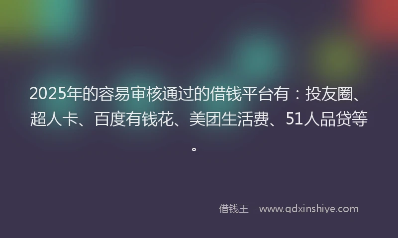 2025年的容易审核通过的借钱平台有：投友圈、超人卡、百度有钱花、美团生活费、51人品贷等。