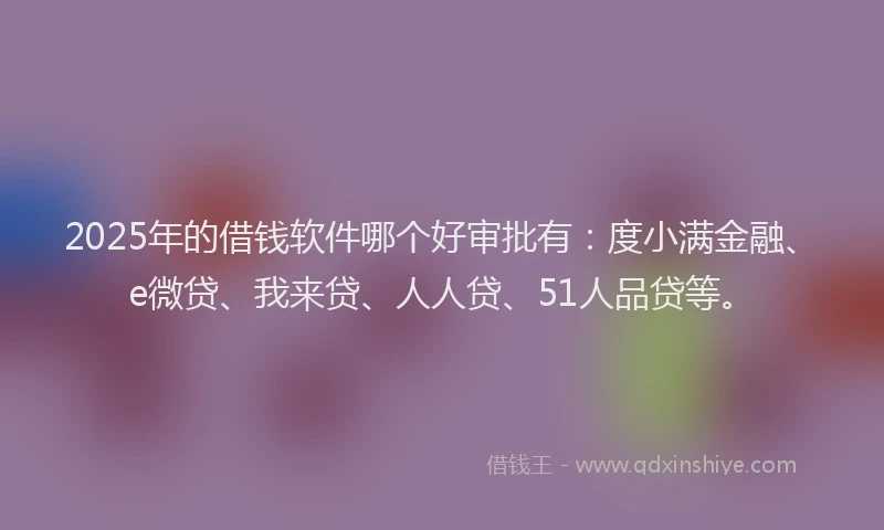 2025年的借钱软件哪个好审批有：度小满金融、e微贷、我来贷、人人贷、51人品贷等。