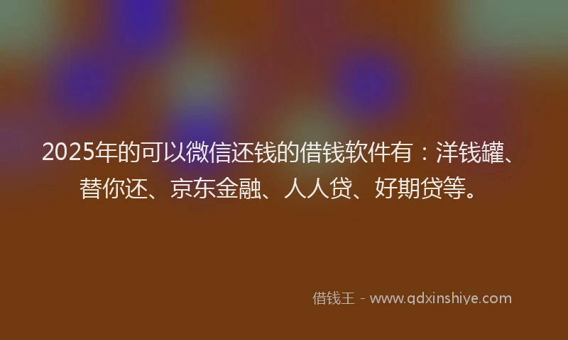2025年的可以微信还钱的借钱软件有：洋钱罐、替你还、京东金融、人人贷、好期贷等。