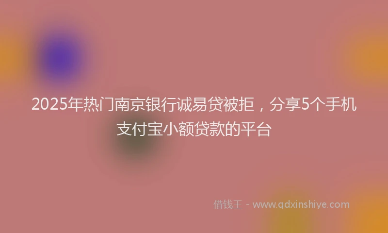 2025年热门南京银行诚易贷被拒，分享5个手机支付宝小额贷款的平台