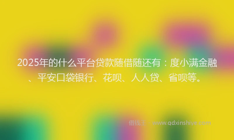 2025年的什么平台贷款随借随还有：度小满金融、平安口袋银行、花呗、人人贷、省呗等。