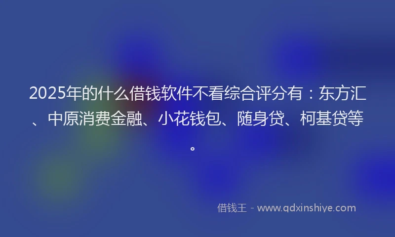 2025年的什么借钱软件不看综合评分有：东方汇、中原消费金融、小花钱包、随身贷、柯基贷等。