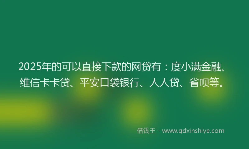 2025年的可以直接下款的网贷有：度小满金融、维信卡卡贷、平安口袋银行、人人贷、省呗等。