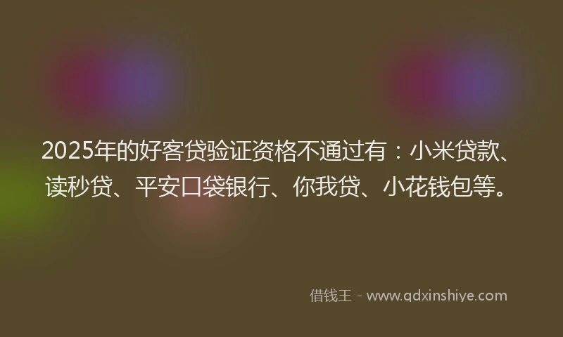 2025年的好客贷验证资格不通过有：小米贷款、读秒贷、平安口袋银行、你我贷、小花钱包等。