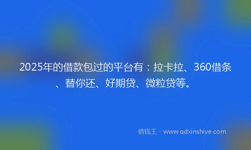 2025年的借款包过的平台有:拉卡拉、360借条、替你还、好期贷、微粒贷等。