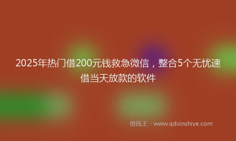 2025年热门借200元钱救急微信，整合5个无忧速借当天放款的软件
